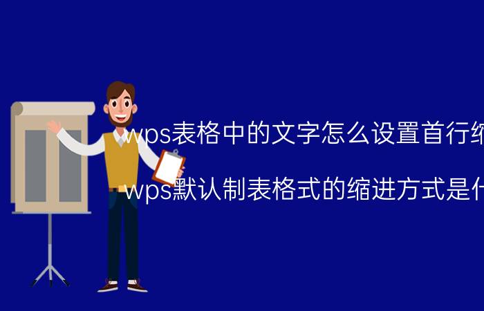 wps表格中的文字怎么设置首行缩进 wps默认制表格式的缩进方式是什么？